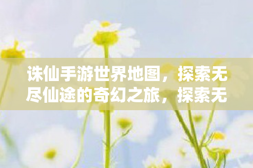 诛仙手游世界地图,探索无尽仙途的奇幻之旅,探索无尽仙途,诛仙手游世界地图奇幻之旅 诛仙手游世界地图,探索无尽仙途的奇幻之旅,探索无尽仙途,诛仙手游世界地图奇幻之旅