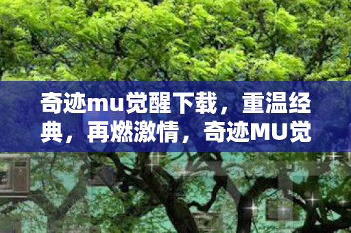 奇迹mu觉醒下载,重温经典,再燃激情,奇迹MU觉醒,重温经典,再燃激情下载开启 奇迹mu觉醒下载,重温经典,再燃激情,奇迹MU觉醒,重温经典,再燃激情下载开启