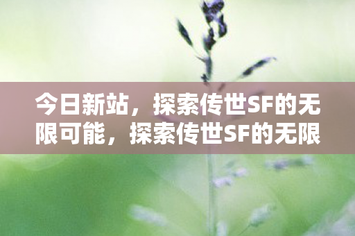 今日新站,探索传世SF的无限可能,探索传世SF的无限可能,新站今日上线 今日新站,探索传世SF的无限可能,探索传世SF的无限可能,新站今日上线