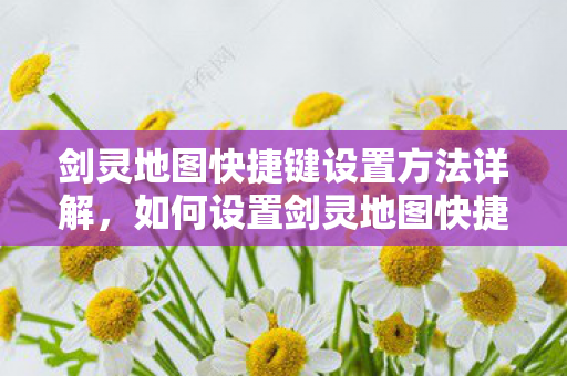 剑灵地图快捷键设置方法详解,如何设置剑灵地图快捷键? 剑灵地图快捷键设置方法详解,如何设置剑灵地图快捷键?