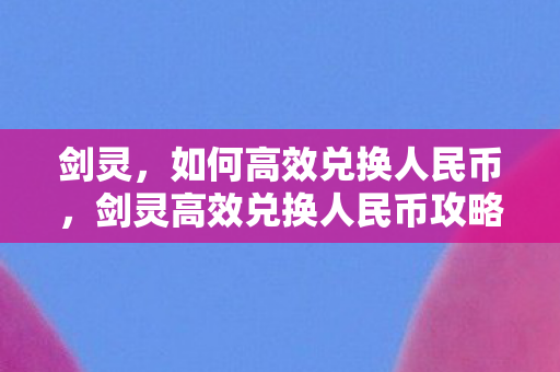 剑灵,如何高效兑换人民币,剑灵高效兑换人民币攻略 剑灵,如何高效兑换人民币,剑灵高效兑换人民币攻略