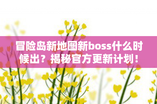 冒险岛新地图新boss什么时候出?揭秘官方更新计划!揭秘冒险岛新地图新boss官方更新计划! 冒险岛新地图新boss什么时候出?揭秘官方更新计划!揭秘冒险岛新地图新boss官方更新计划!