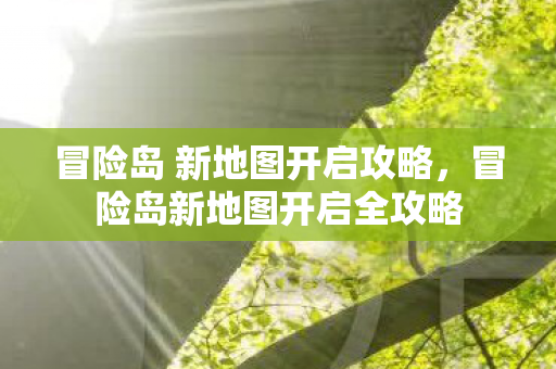冒险岛 新地图开启攻略,冒险岛新地图开启全攻略 冒险岛 新地图开启攻略,冒险岛新地图开启全攻略