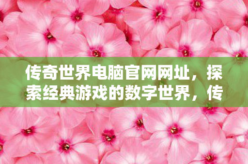 传奇世界电脑官网网址,探索经典游戏的数字世界,传奇世界电脑官网,探索经典游戏的数字世界 传奇世界电脑官网网址,探索经典游戏的数字世界,传奇世界电脑官网,探索经典游戏的数字世界