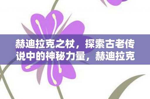 赫迪拉克之杖,探索古老传说中的神秘力量,赫迪拉克之杖,探索古老传说中的神秘力量 赫迪拉克之杖,探索古老传说中的神秘力量,赫迪拉克之杖,探索古老传说中的神秘力量