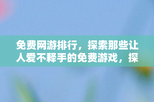 免费网游排行,探索那些让人爱不释手的免费游戏,探索让人爱不释手的免费网游排行 免费网游排行,探索那些让人爱不释手的免费游戏,探索让人爱不释手的免费网游排行