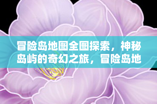 冒险岛地图全图探索,神秘岛屿的奇幻之旅,冒险岛地图全探索,神秘岛屿的奇幻之旅 冒险岛地图全图探索,神秘岛屿的奇幻之旅,冒险岛地图全探索,神秘岛屿的奇幻之旅