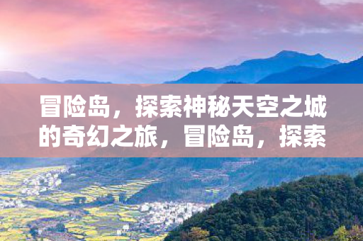 冒险岛,探索神秘天空之城的奇幻之旅,冒险岛,探索神秘天空之城的奇幻之旅 冒险岛,探索神秘天空之城的奇幻之旅,冒险岛,探索神秘天空之城的奇幻之旅