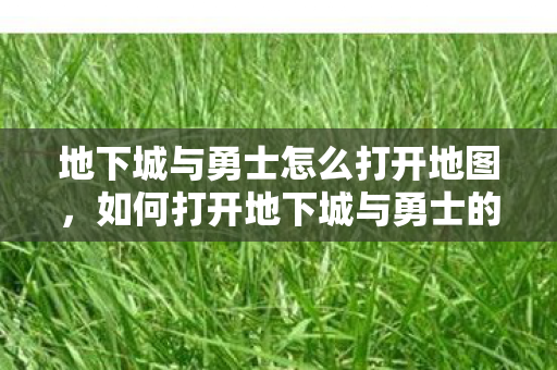地下城与勇士怎么打开地图,如何打开地下城与勇士的地图? 地下城与勇士怎么打开地图,如何打开地下城与勇士的地图?