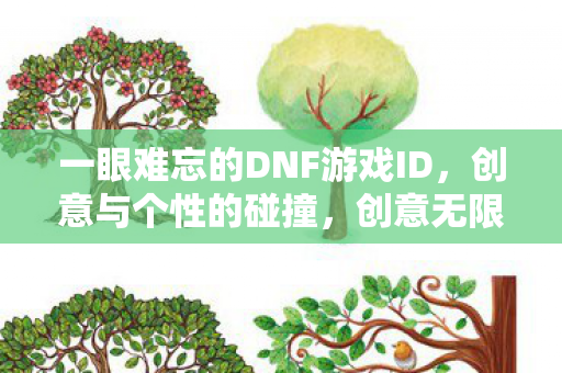 一眼难忘的DNF游戏ID,创意与个性的碰撞,创意无限!DNF游戏ID个性十足,让人一眼难忘 一眼难忘的DNF游戏ID,创意与个性的碰撞,创意无限!DNF游戏ID个性十足,让人一眼难忘