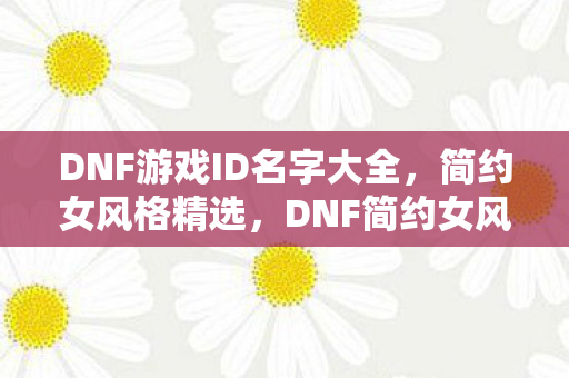 DNF游戏ID名字大全,简约女风格精选,DNF简约女风格游戏ID名字精选 DNF游戏ID名字大全,简约女风格精选,DNF简约女风格游戏ID名字精选