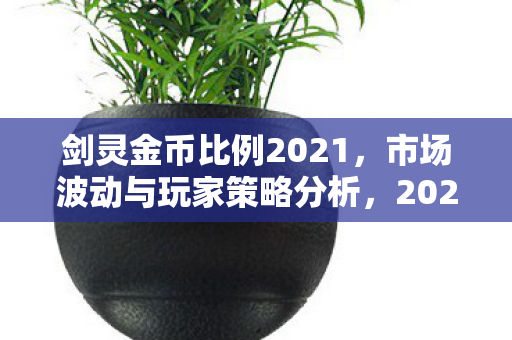 剑灵金币比例2021,市场波动与玩家策略分析,2021年剑灵金币市场波动与玩家策略分析 剑灵金币比例2021,市场波动与玩家策略分析,2021年剑灵金币市场波动与玩家策略分析