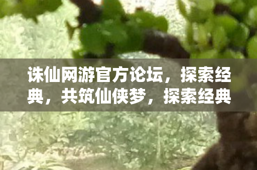 诛仙网游官方论坛,探索经典,共筑仙侠梦,探索经典,共筑仙侠梦,诛仙网游官方论坛 诛仙网游官方论坛,探索经典,共筑仙侠梦,探索经典,共筑仙侠梦,诛仙网游官方论坛