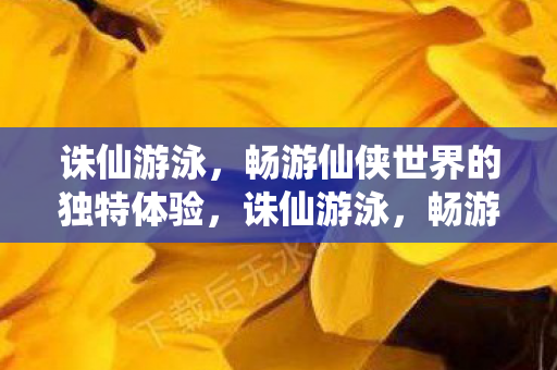 诛仙游泳,畅游仙侠世界的独特体验,诛仙游泳,畅游仙侠世界的独特体验 诛仙游泳,畅游仙侠世界的独特体验,诛仙游泳,畅游仙侠世界的独特体验
