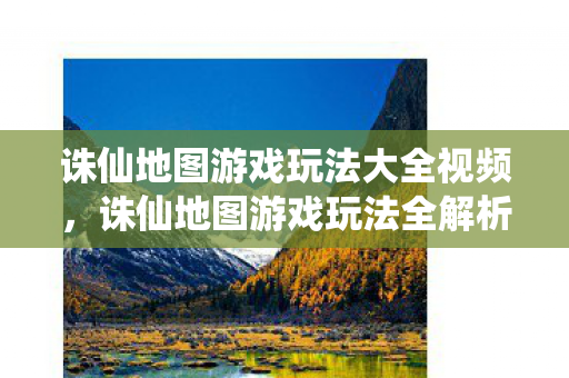 诛仙地图游戏玩法大全视频,诛仙地图游戏玩法全解析 诛仙地图游戏玩法大全视频,诛仙地图游戏玩法全解析