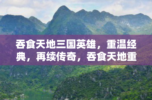 吞食天地三国英雄,重温经典,再续传奇,吞食天地重温经典,三国英雄再续传奇 吞食天地三国英雄,重温经典,再续传奇,吞食天地重温经典,三国英雄再续传奇
