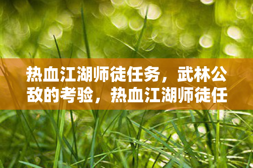 热血江湖师徒任务,武林公敌的考验,热血江湖师徒任务,武林公敌的考验 热血江湖师徒任务,武林公敌的考验,热血江湖师徒任务,武林公敌的考验