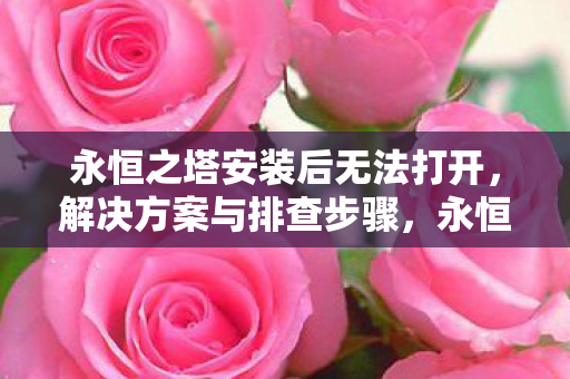 永恒之塔安装后无法打开,解决方案与排查步骤,永恒之塔无法打开,解决方案与排查步骤 永恒之塔安装后无法打开,解决方案与排查步骤,永恒之塔无法打开,解决方案与排查步骤