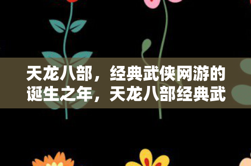 天龙八部经典武侠网游的诞生之年图片