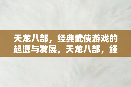 天龙八部,经典武侠游戏的起源与发展,天龙八部,经典武侠游戏的起源与发展 天龙八部,经典武侠游戏的起源与发展,天龙八部,经典武侠游戏的起源与发展