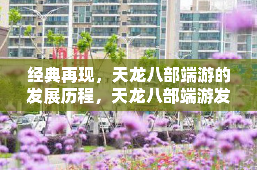 经典再现,天龙八部端游的发展历程,天龙八部端游发展历程,经典再现 经典再现,天龙八部端游的发展历程,天龙八部端游发展历程,经典再现