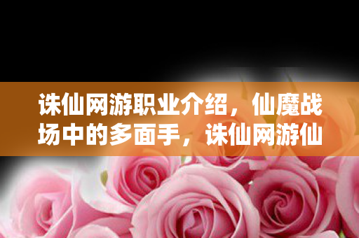 诛仙网游职业介绍,仙魔战场中的多面手,诛仙网游仙魔战场职业解析,多面手如何玩转战场? 诛仙网游职业介绍,仙魔战场中的多面手,诛仙网游仙魔战场职业解析,多面手如何玩转战场?