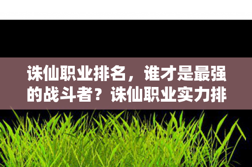 诛仙职业排名,谁才是最强的战斗者?诛仙职业实力排名,谁才是最强的战斗者? 诛仙职业排名,谁才是最强的战斗者?诛仙职业实力排名,谁才是最强的战斗者?