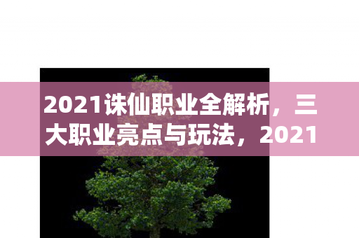 2021诛仙职业全解析,三大职业亮点与玩法,2021诛仙三大职业全解析,亮点与玩法揭秘 2021诛仙职业全解析,三大职业亮点与玩法,2021诛仙三大职业全解析,亮点与玩法揭秘