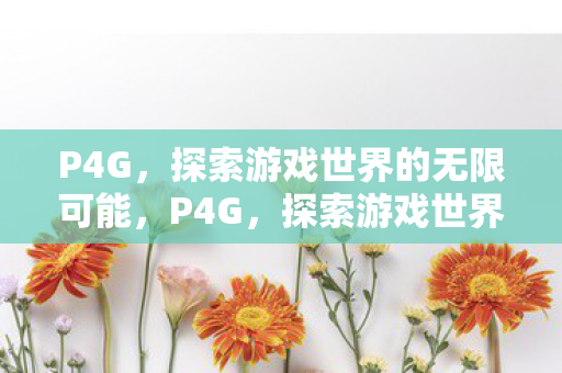 P4G,探索游戏世界的无限可能,P4G,探索游戏世界的无限可能 P4G,探索游戏世界的无限可能,P4G,探索游戏世界的无限可能