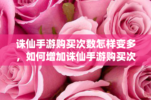 诛仙手游购买次数怎样变多,如何增加诛仙手游购买次数 诛仙手游购买次数怎样变多,如何增加诛仙手游购买次数
