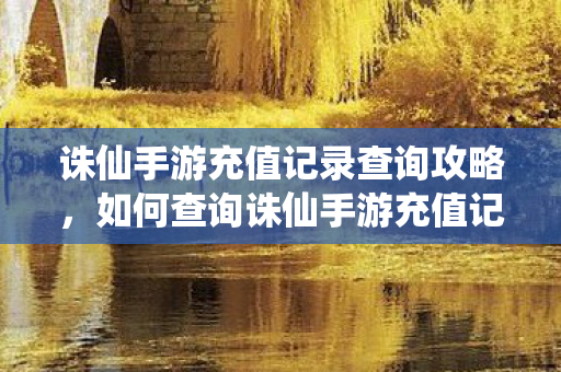 诛仙手游充值记录查询攻略,如何查询诛仙手游充值记录? 诛仙手游充值记录查询攻略,如何查询诛仙手游充值记录?