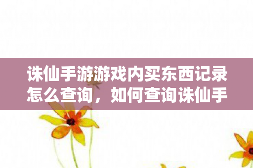 诛仙手游游戏内买东西记录怎么查询,如何查询诛仙手游游戏内购买记录? 诛仙手游游戏内买东西记录怎么查询,如何查询诛仙手游游戏内购买记录?