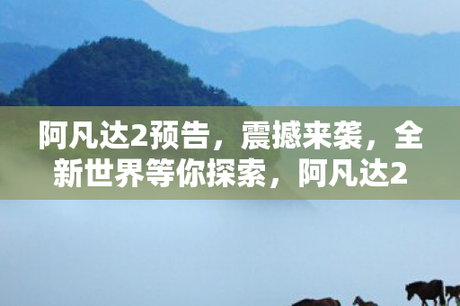 阿凡达2预告，震撼来袭，全新世界等你探索，阿凡达2预告片发布，全新世界震撼来袭
