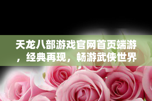 天龙八部游戏官网首页端游,经典再现,畅游武侠世界,天龙八部端游官网,经典再现,畅游武侠世界 天龙八部游戏官网首页端游,经典再现,畅游武侠世界,天龙八部端游官网,经典再现,畅游武侠世界