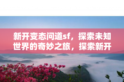 探索新开变态问道sf的奇妙之旅图片