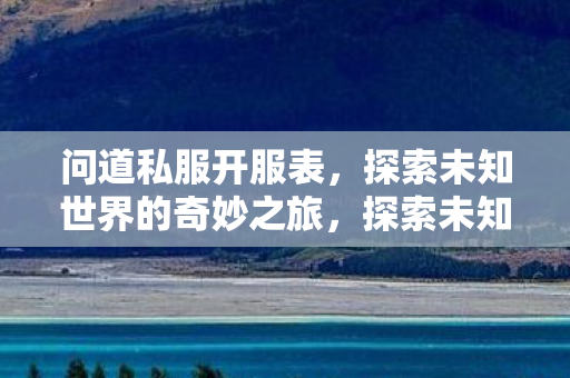 问道私服开服表,探索未知世界的奇妙之旅,探索未知世界的奇妙之旅,问道私服全新开服表发布 问道私服开服表,探索未知世界的奇妙之旅,探索未知世界的奇妙之旅,问道私服全新开服表发布