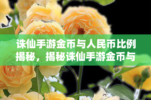 诛仙手游金币与人民币比例揭秘,揭秘诛仙手游金币与人民币兑换比例 诛仙手游金币与人民币比例揭秘,揭秘诛仙手游金币与人民币兑换比例