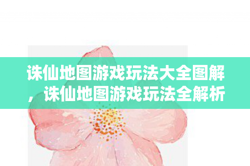 诛仙地图游戏玩法大全图解，诛仙地图游戏玩法全解析