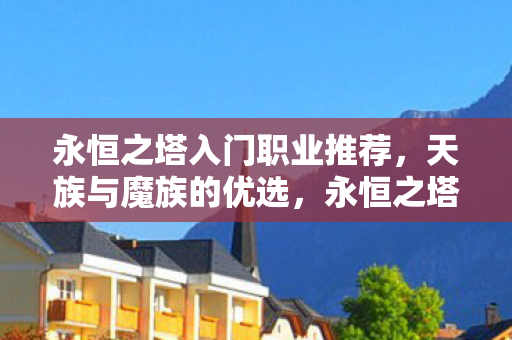 永恒之塔入门职业推荐，天族与魔族的优选，永恒之塔，天族与魔族入门职业推荐