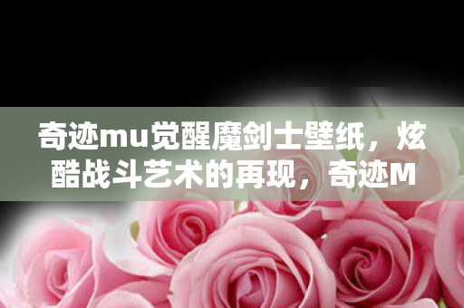 奇迹mu觉醒魔剑士壁纸，炫酷战斗艺术的再现，奇迹MU觉醒魔剑士，炫酷战斗艺术的再现