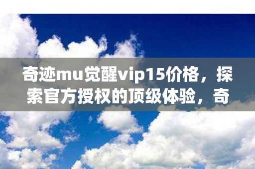 奇迹mu觉醒vip15价格,探索官方授权的顶级体验,奇迹MU觉醒VIP15价格揭秘,官方授权顶级体验等你来探索! 奇迹mu觉醒vip15价格,探索官方授权的顶级体验,奇迹MU觉醒VIP15价格揭秘,官方授权顶级体验等你来探索!