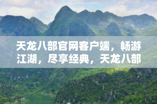 天龙八部官网客户端,畅游江湖,尽享经典,天龙八部官网客户端,畅游江湖,尽享经典武侠世界 天龙八部官网客户端,畅游江湖,尽享经典,天龙八部官网客户端,畅游江湖,尽享经典武侠世界