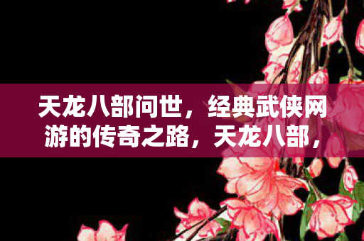 天龙八部问世,经典武侠网游的传奇之路,天龙八部,经典武侠网游的传奇之路 天龙八部问世,经典武侠网游的传奇之路,天龙八部,经典武侠网游的传奇之路