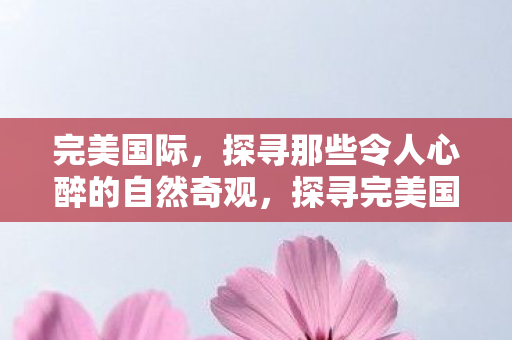 探寻那些令人心醉的自然奇观图片