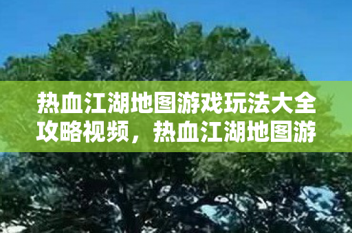 热血江湖地图游戏玩法大全攻略视频,热血江湖地图游戏玩法全解析 热血江湖地图游戏玩法大全攻略视频,热血江湖地图游戏玩法全解析