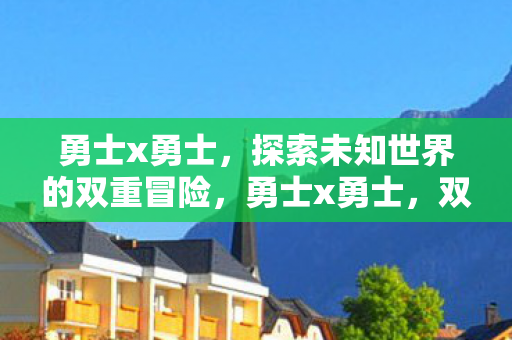 勇士x勇士,探索未知世界的双重冒险,勇士x勇士,双重冒险,探索未知世界 勇士x勇士,探索未知世界的双重冒险,勇士x勇士,双重冒险,探索未知世界