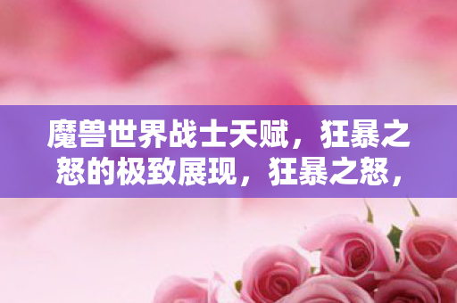 魔兽世界战士天赋,狂暴之怒的极致展现,狂暴之怒,魔兽世界战士天赋的极致展现 魔兽世界战士天赋,狂暴之怒的极致展现,狂暴之怒,魔兽世界战士天赋的极致展现