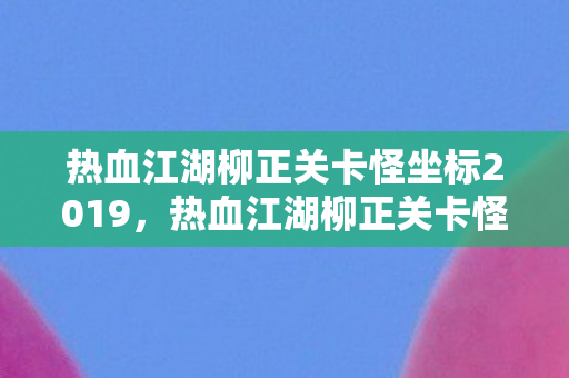 热血江湖柳正关卡怪坐标2019,热血江湖柳正关卡怪物坐标2019 热血江湖柳正关卡怪坐标2019,热血江湖柳正关卡怪物坐标2019