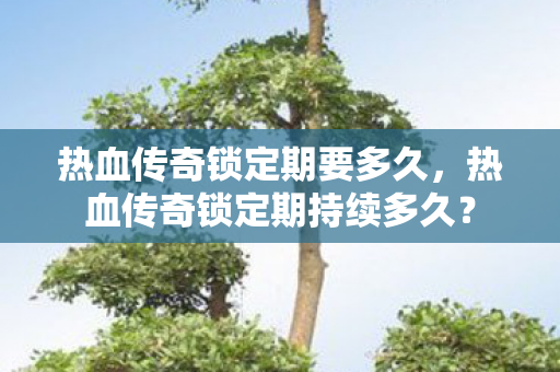 热血传奇锁定期要多久,热血传奇锁定期持续多久? 热血传奇锁定期要多久,热血传奇锁定期持续多久?