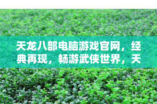 天龙八部电脑游戏官网,经典再现,畅游武侠世界,天龙八部电脑游戏官网,经典再现,畅游武侠世界 天龙八部电脑游戏官网,经典再现,畅游武侠世界,天龙八部电脑游戏官网,经典再现,畅游武侠世界